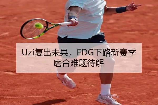 Uzi复出未果，EDG下路新赛季磨合难题待解