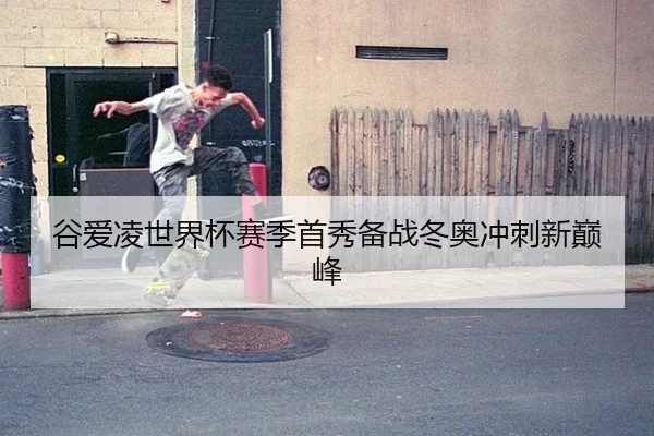 谷爱凌世界杯赛季首秀备战冬奥冲刺新巅峰