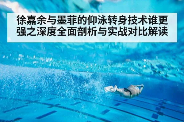 徐嘉余与墨菲的仰泳转身技术谁更强之深度全面剖析与实战对比解读