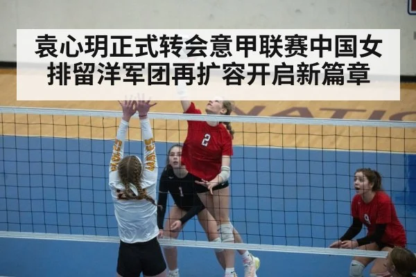 袁心玥正式转会意甲联赛中国女排留洋军团再扩容开启新篇章