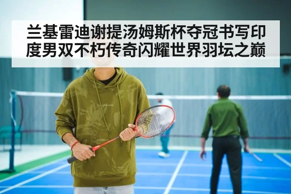 兰基雷迪谢提汤姆斯杯夺冠书写印度男双不朽传奇闪耀世界羽坛之巅