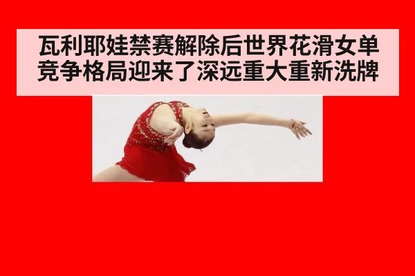 瓦利耶娃禁赛解除后世界花滑女单竞争格局迎来了深远重大重新洗牌