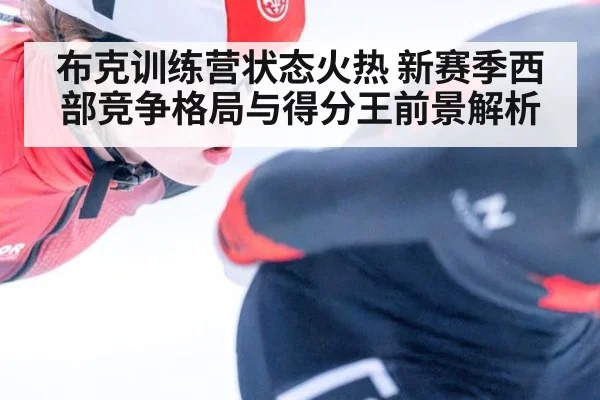 布克训练营状态火热 新赛季西部竞争格局与得分王前景解析