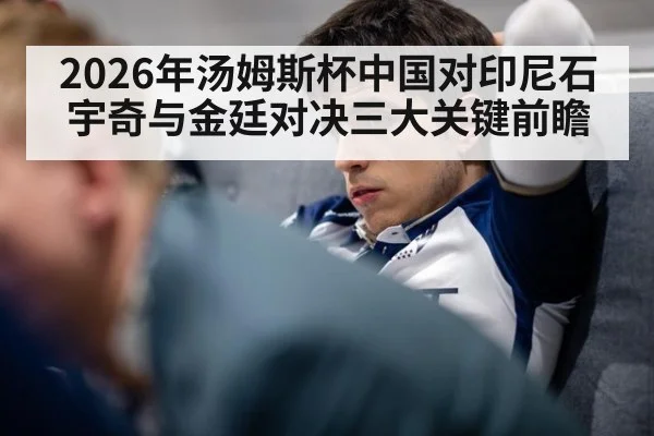 2026年汤姆斯杯中国对印尼石宇奇与金廷对决三大关键前瞻